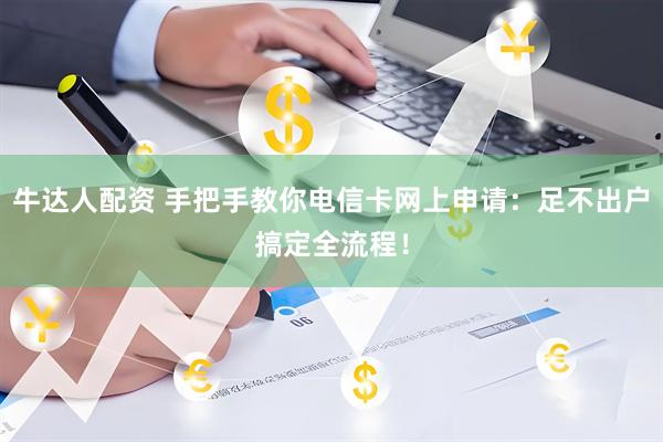 牛达人配资 手把手教你电信卡网上申请:足不出户搞定全流程!