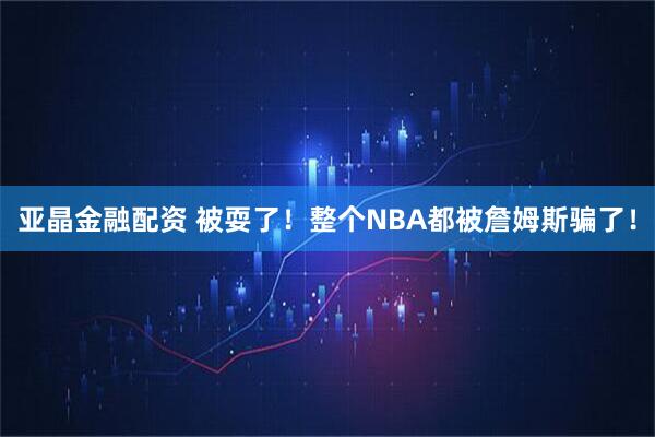 亚晶金融配资 被耍了！整个NBA都被詹姆斯骗了！