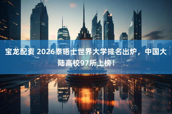 宝龙配资 2026泰晤士世界大学排名出炉,中国大陆高校97所上榜!