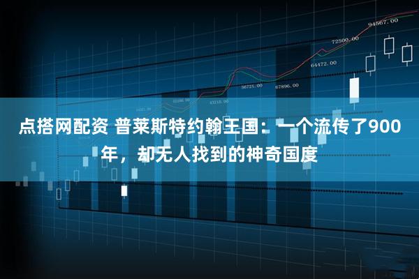 点搭网配资 普莱斯特约翰王国：一个流传了900年，却无人找到的神奇国度