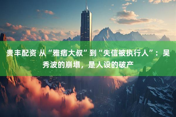 贵丰配资 从“雅痞大叔”到“失信被执行人”：吴秀波的崩塌，是人设的破产