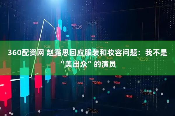 360配资网 赵露思回应服装和妆容问题：我不是“美出众”的演员