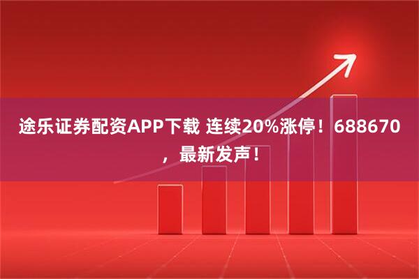 途乐证券配资APP下载 连续20%涨停！688670，最新发声！