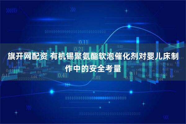 旗开网配资 有机锡聚氨酯软泡催化剂对婴儿床制作中的安全考量