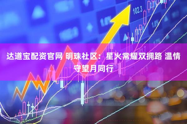 达道宝配资官网 明珠社区:星火常耀双拥路 温情守望月同行