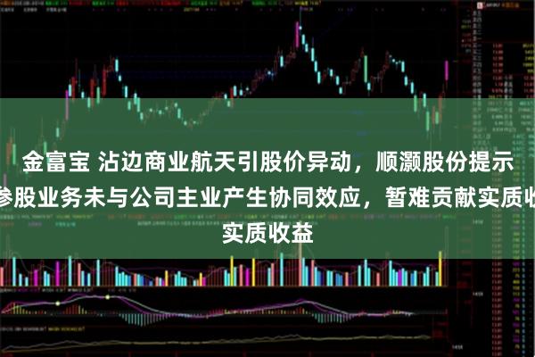 金富宝 沾边商业航天引股价异动，顺灏股份提示：参股业务未与公司主业产生协同效应，暂难贡献实质收益