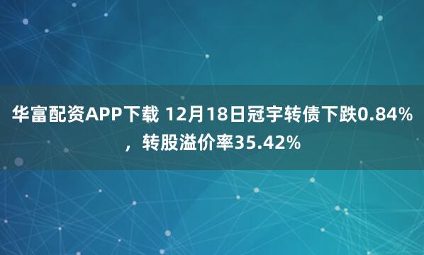华富配资APP下载 12月18日冠宇转债下跌0.84%,转股溢价率35.42%