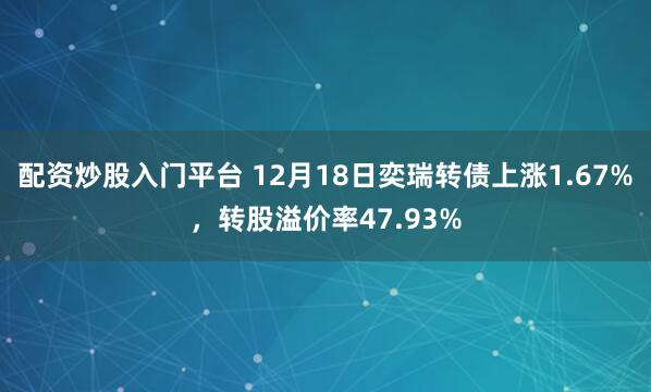 配资炒股入门平台 12月18日奕瑞转债上涨1.67%,转股溢价率47.93%