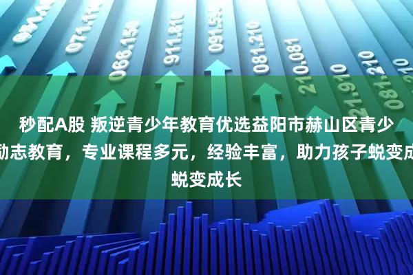 秒配A股 叛逆青少年教育优选益阳市赫山区青少年励志教育，专业课程多元，经验丰富，助力孩子蜕变成长