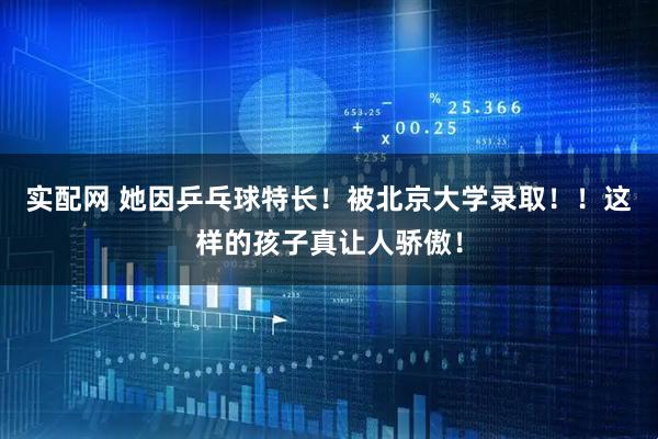 实配网 她因乒乓球特长！被北京大学录取！！这样的孩子真让人骄傲！