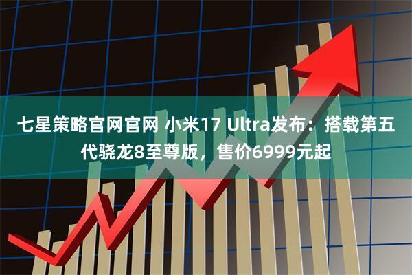 七星策略官网官网 小米17 Ultra发布：搭载第五代骁龙8至尊版，售价6999元起