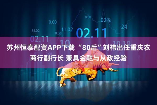 苏州恒泰配资APP下载 “80后”刘祎出任重庆农商行副行长 兼具金融与从政经验