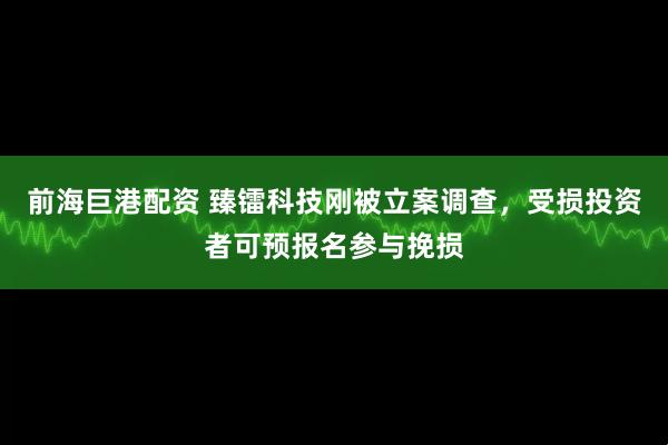 前海巨港配资 臻镭科技刚被立案调查,受损投资者可预报名参与挽损