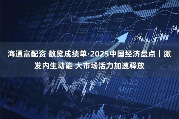 海通富配资 数览成绩单·2025中国经济盘点丨激发内生动能 大市场活力加速释放