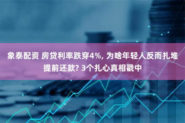 象泰配资 房贷利率跌穿4%, 为啥年轻人反而扎堆提前还款? 3个扎心真相戳中