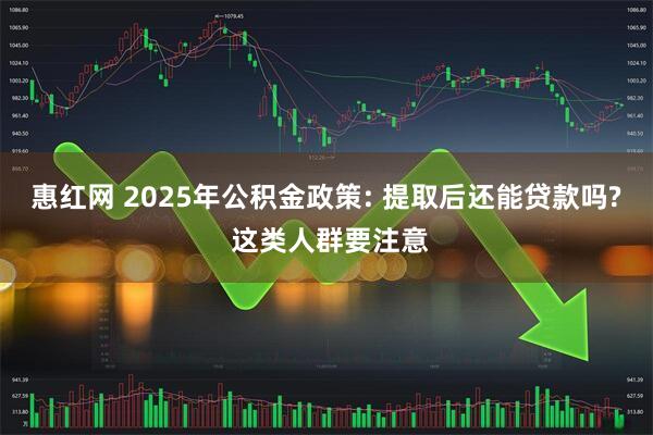惠红网 2025年公积金政策: 提取后还能贷款吗? 这类人群要注意