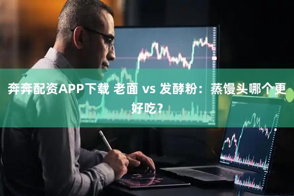 奔奔配资APP下载 老面 vs 发酵粉：蒸馒头哪个更好吃？